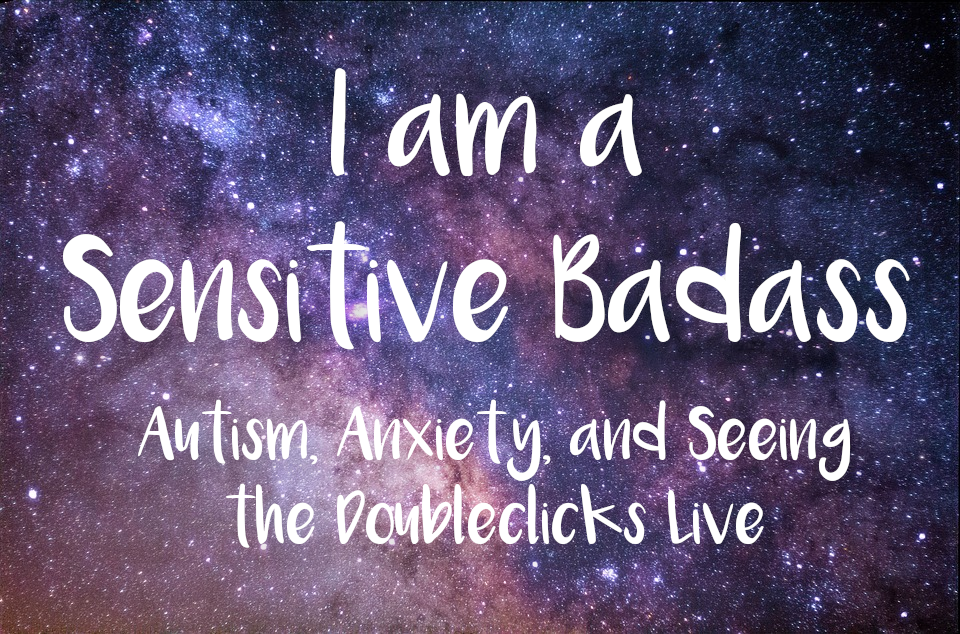 I am a Sensitive Badass: Autism, Anxiety, and Seeing the Doubleclicks Live