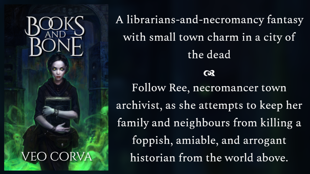 Promo card for books and bone: A librarians-and-necromancy fantasy with small town charm in a city of the dead. Follow Ree, necromancer town archivist, as she attempts to prevent her family and neighbours from killing the foppish, amiable, and arrogant historian from the world above.